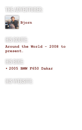 The Adventurer:
￼ Bjorn 
His Route:
Around the World - 2008 to present.
His Bike:
2005 BMW F650 Dakar His website:
http://www.panomoto.com