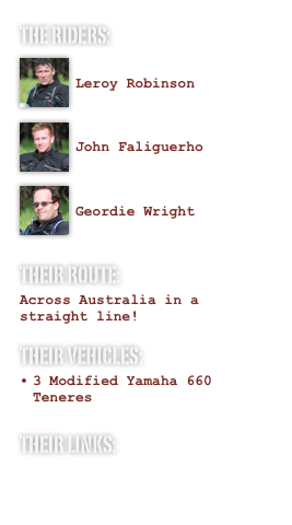 The Riders:
￼ Leroy Robinson ￼
John Faliguerho

￼
Geordie Wright

Their Route:
Across Australia in a straight line!
Their Vehicles:
3 Modified Yamaha 660 Teneres  Their links:
Website
Spot Tracking
