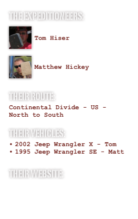 The expeditioneers:
￼ Tom Hiser ￼
Matthew Hickey

Their Route:
Continental Divide - US - North to South
Their Vehicles:
2002 Jeep Wrangler X - Tom
1995 Jeep Wrangler SE - Matt Their website:
Blog